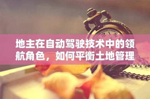 地主在自动驾驶技术中的领航角色，如何平衡土地管理与智能出行？