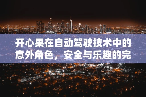 开心果在自动驾驶技术中的意外角色，安全与乐趣的完美结合？
