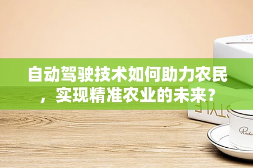 自动驾驶技术如何助力农民，实现精准农业的未来？
