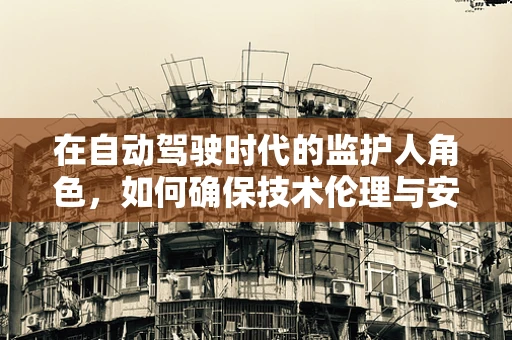 在自动驾驶时代的监护人角色，如何确保技术伦理与安全？