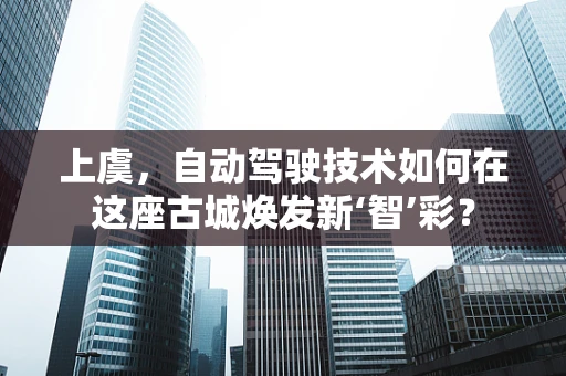 上虞，自动驾驶技术如何在这座古城焕发新‘智’彩？