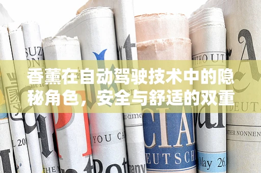 香薰在自动驾驶技术中的隐秘角色，安全与舒适的双重护航？
