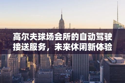 高尔夫球场会所的自动驾驶接送服务，未来休闲新体验？