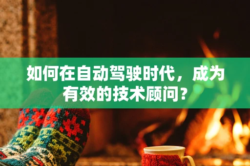 如何在自动驾驶时代，成为有效的技术顾问？