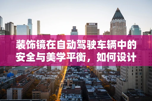 装饰镜在自动驾驶车辆中的安全与美学平衡，如何设计？