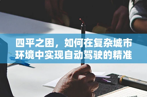 四平之困，如何在复杂城市环境中实现自动驾驶的精准导航？
