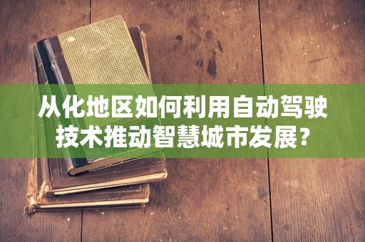 从化地区如何利用自动驾驶技术推动智慧城市发展？