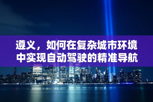 遵义，如何在复杂城市环境中实现自动驾驶的精准导航？