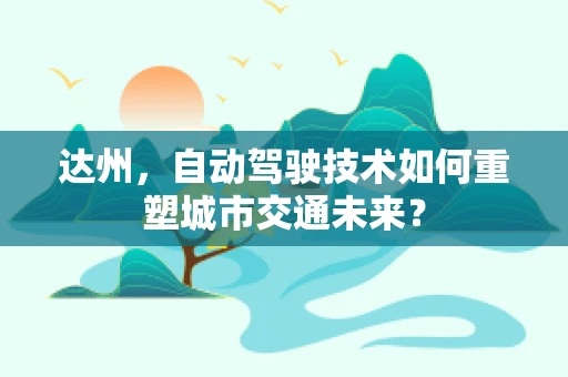 达州，自动驾驶技术如何重塑城市交通未来？