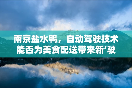 南京盐水鸭，自动驾驶技术能否为美食配送带来新‘驶’程？