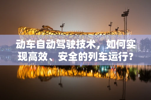 动车自动驾驶技术，如何实现高效、安全的列车运行？