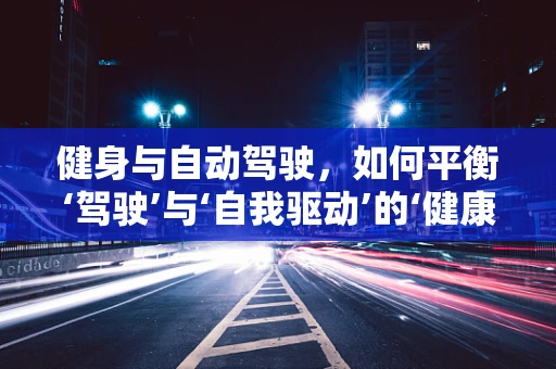 健身与自动驾驶，如何平衡‘驾驶’与‘自我驱动’的‘健康’之路？