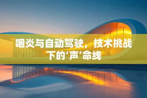 咽炎与自动驾驶，技术挑战下的‘声’命线