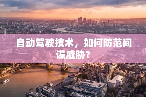 自动驾驶技术，如何防范间谍威胁？