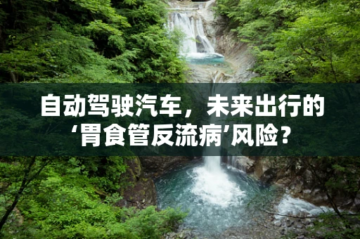 自动驾驶汽车，未来出行的‘胃食管反流病’风险？