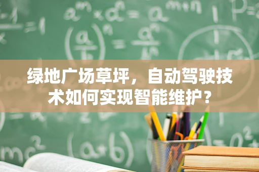 绿地广场草坪，自动驾驶技术如何实现智能维护？