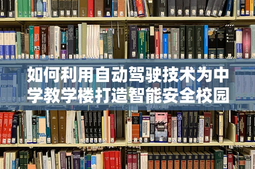 如何利用自动驾驶技术为中学教学楼打造智能安全校园？