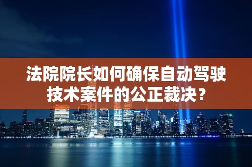 法院院长如何确保自动驾驶技术案件的公正裁决？