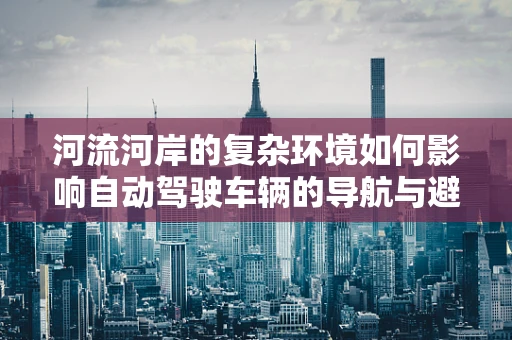 河流河岸的复杂环境如何影响自动驾驶车辆的导航与避障？