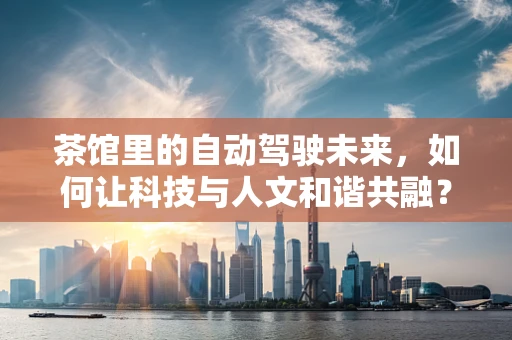 茶馆里的自动驾驶未来，如何让科技与人文和谐共融？