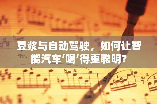 豆浆与自动驾驶，如何让智能汽车‘喝’得更聪明？