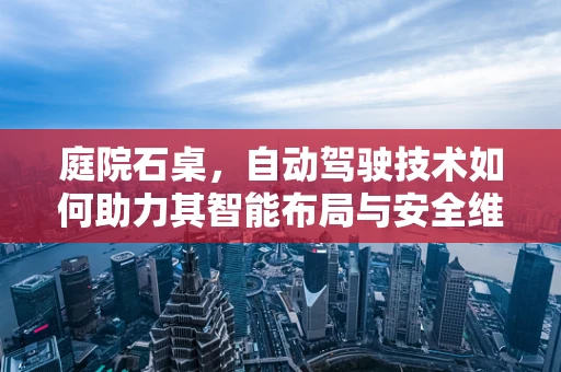 庭院石桌，自动驾驶技术如何助力其智能布局与安全维护？