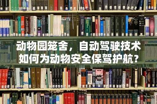 动物园笼舍，自动驾驶技术如何为动物安全保驾护航？