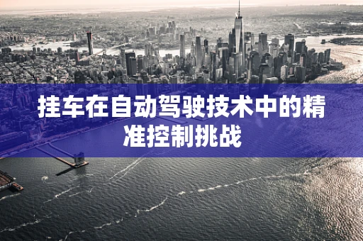 挂车在自动驾驶技术中的精准控制挑战