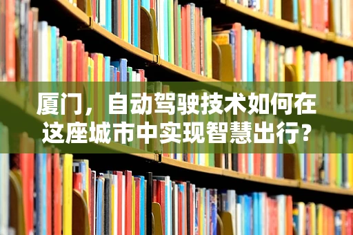 厦门，自动驾驶技术如何在这座城市中实现智慧出行？
