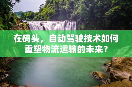 在码头，自动驾驶技术如何重塑物流运输的未来？