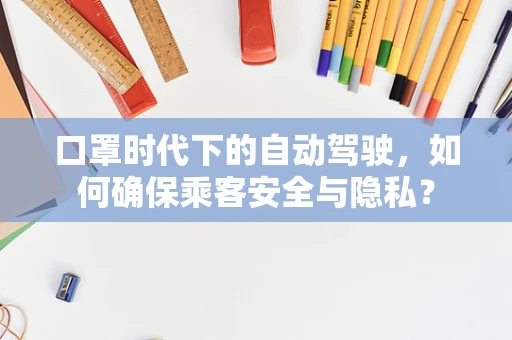 口罩时代下的自动驾驶，如何确保乘客安全与隐私？