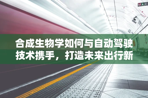 合成生物学如何与自动驾驶技术携手，打造未来出行新纪元？