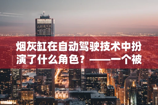 烟灰缸在自动驾驶技术中扮演了什么角色？——一个被忽视的细节