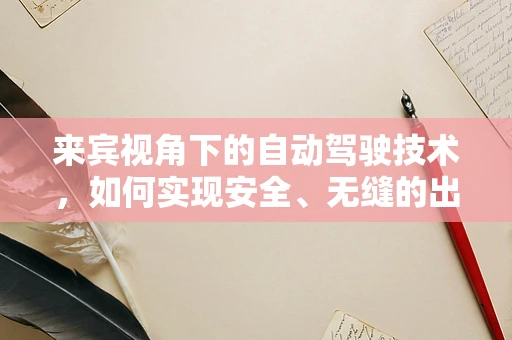 来宾视角下的自动驾驶技术，如何实现安全、无缝的出行体验？