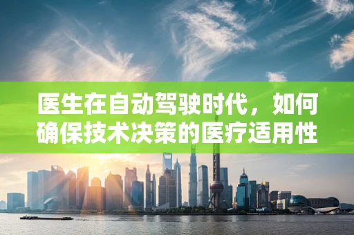 医生在自动驾驶时代，如何确保技术决策的医疗适用性？