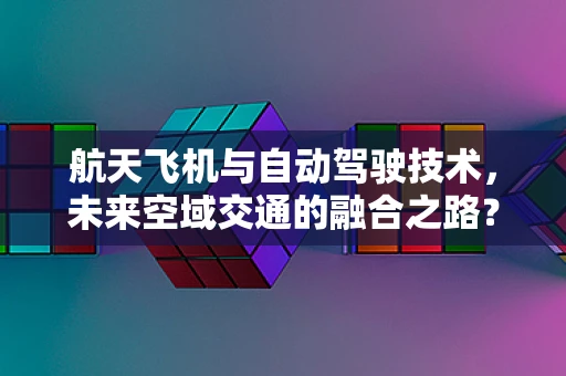 航天飞机与自动驾驶技术，未来空域交通的融合之路？