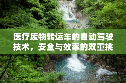 医疗废物转运车的自动驾驶技术，安全与效率的双重挑战？