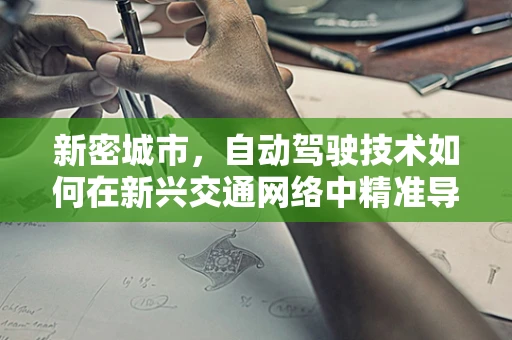 新密城市，自动驾驶技术如何在新兴交通网络中精准导航？