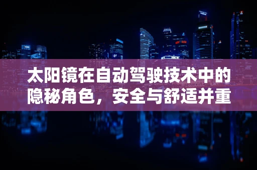 太阳镜在自动驾驶技术中的隐秘角色，安全与舒适并重