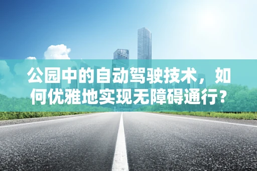 公园中的自动驾驶技术，如何优雅地实现无障碍通行？