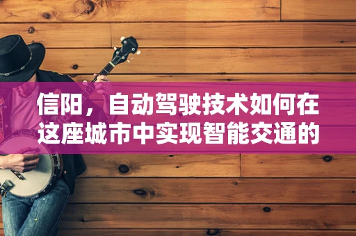 信阳，自动驾驶技术如何在这座城市中实现智能交通的飞跃？