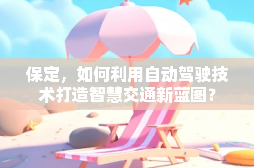 保定，如何利用自动驾驶技术打造智慧交通新蓝图？