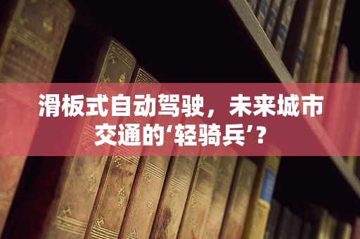 滑板式自动驾驶，未来城市交通的‘轻骑兵’？