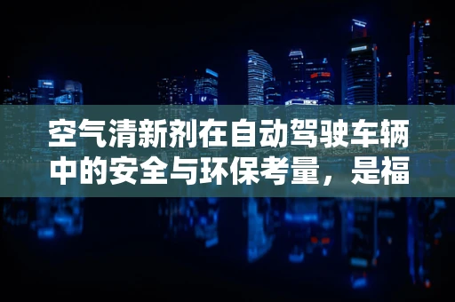 空气清新剂在自动驾驶车辆中的安全与环保考量，是福音还是隐忧？