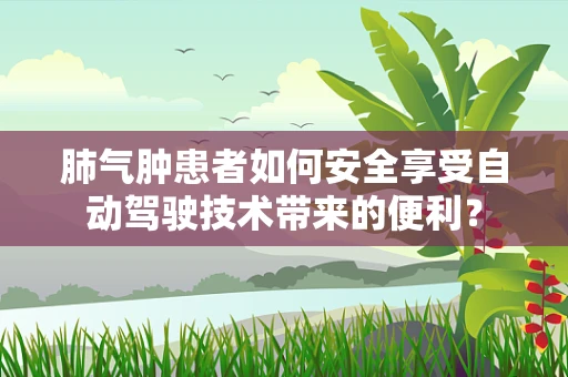 肺气肿患者如何安全享受自动驾驶技术带来的便利？
