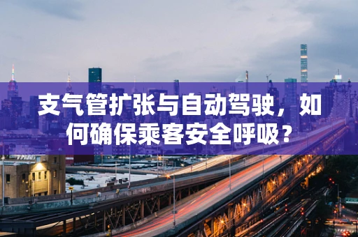 支气管扩张与自动驾驶，如何确保乘客安全呼吸？