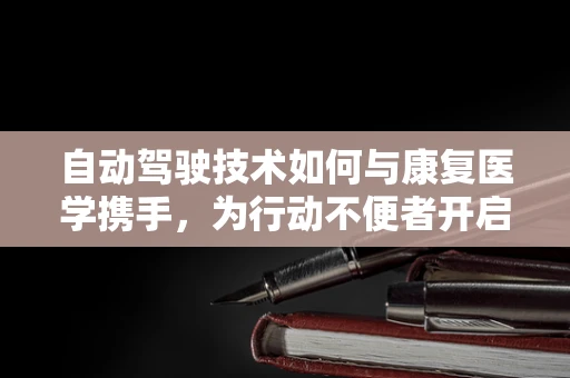 自动驾驶技术如何与康复医学携手，为行动不便者开启‘自由’之门？