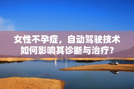 女性不孕症，自动驾驶技术如何影响其诊断与治疗？