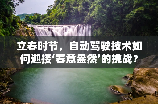 立春时节，自动驾驶技术如何迎接‘春意盎然’的挑战？