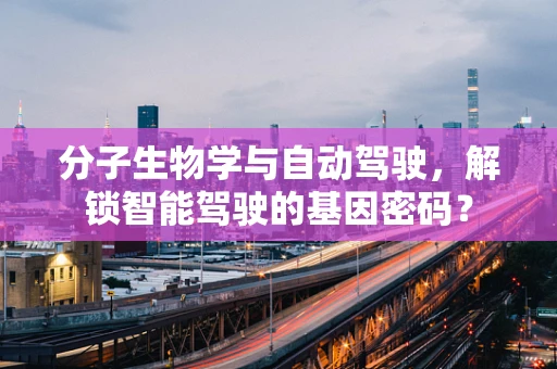 分子生物学与自动驾驶，解锁智能驾驶的基因密码？